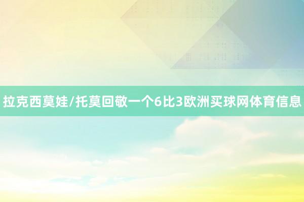 拉克西莫娃/托莫回敬一个6比3欧洲买球网体育信息