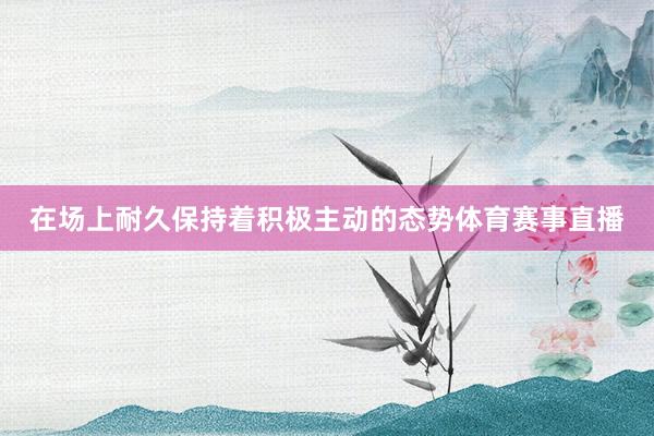 在场上耐久保持着积极主动的态势体育赛事直播