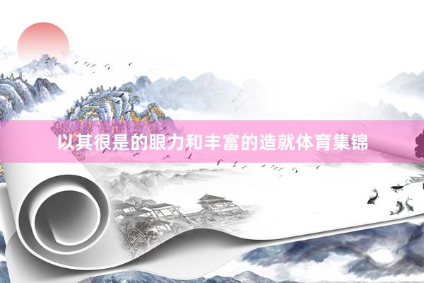 以其很是的眼力和丰富的造就体育集锦