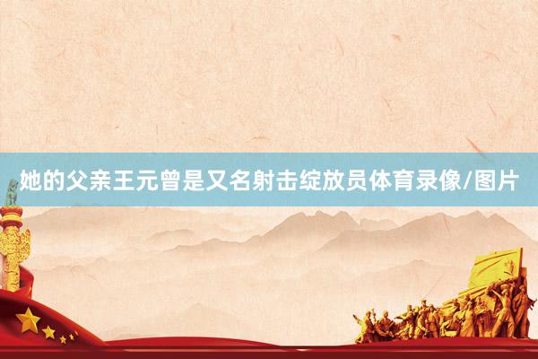 她的父亲王元曾是又名射击绽放员体育录像/图片