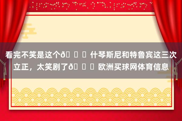 看完不笑是这个👍什琴斯尼和特鲁宾这三次立正，太笑剧了😂欧洲买球网体育信息