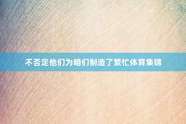 不否定他们为咱们制造了繁忙体育集锦