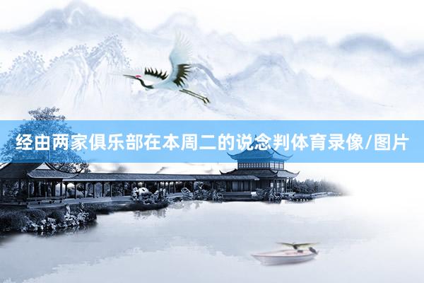 经由两家俱乐部在本周二的说念判体育录像/图片