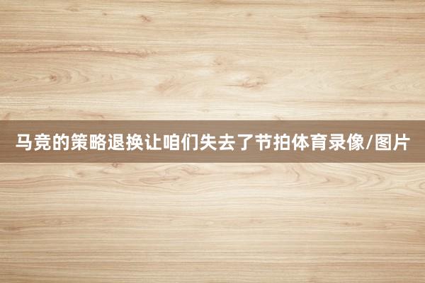 马竞的策略退换让咱们失去了节拍体育录像/图片