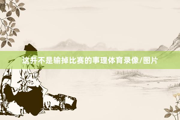 这并不是输掉比赛的事理体育录像/图片