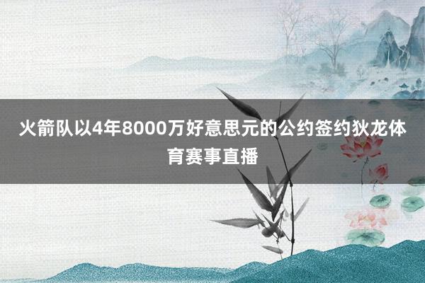 火箭队以4年8000万好意思元的公约签约狄龙体育赛事直播