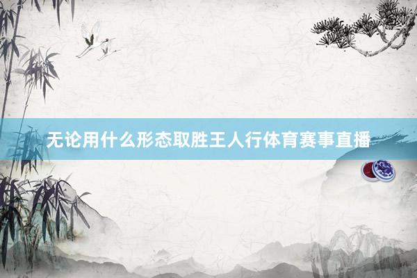 无论用什么形态取胜王人行体育赛事直播