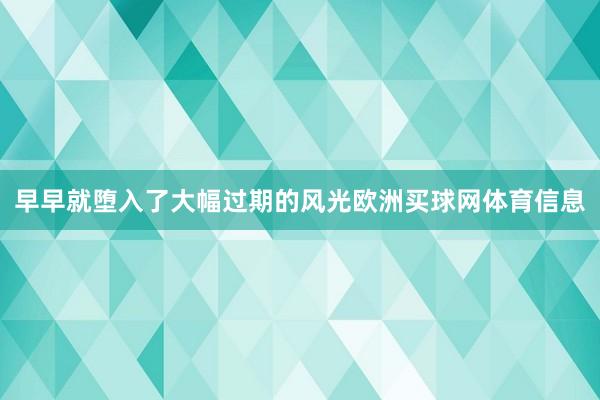 早早就堕入了大幅过期的风光欧洲买球网体育信息