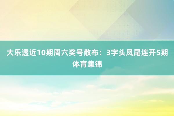 大乐透近10期周六奖号散布：3字头凤尾连开5期体育集锦