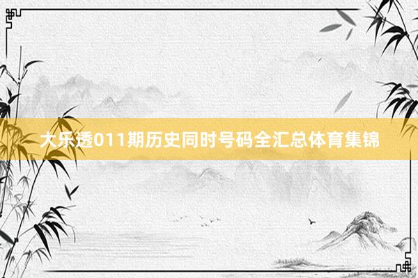 大乐透011期历史同时号码全汇总体育集锦