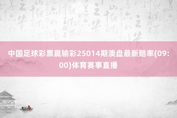 中国足球彩票赢输彩25014期澳盘最新赔率(09:00)体育赛事直播