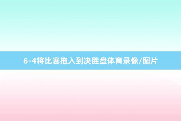 6-4将比赛拖入到决胜盘体育录像/图片