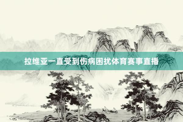 拉维亚一直受到伤病困扰体育赛事直播