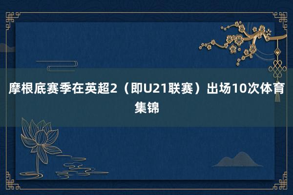 摩根底赛季在英超2（即U21联赛）出场10次体育集锦