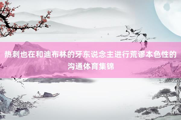 热刺也在和迪布林的牙东说念主进行荒谬本色性的沟通体育集锦
