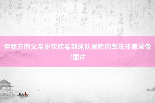 但我方的父亲更欢欣看到球队冒险的踢法体育录像/图片