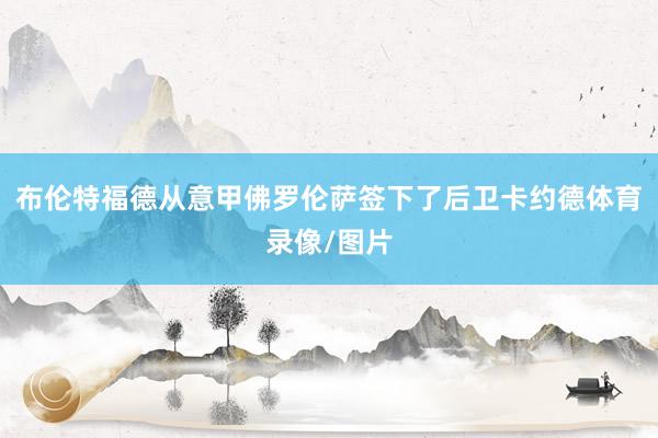 布伦特福德从意甲佛罗伦萨签下了后卫卡约德体育录像/图片