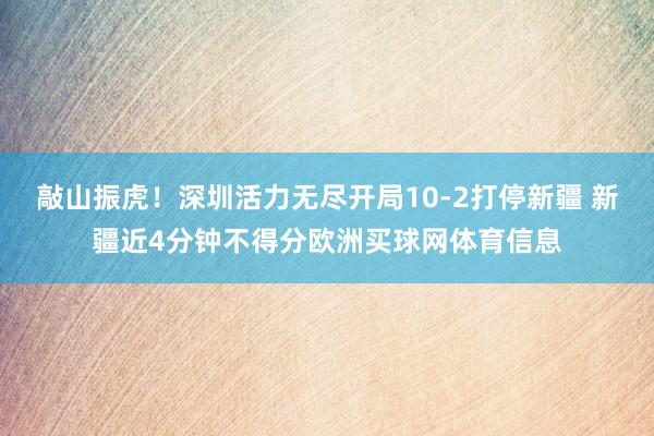 敲山振虎！深圳活力无尽开局10-2打停新疆 新疆近4分钟不得分欧洲买球网体育信息