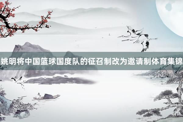 姚明将中国篮球国度队的征召制改为邀请制体育集锦
