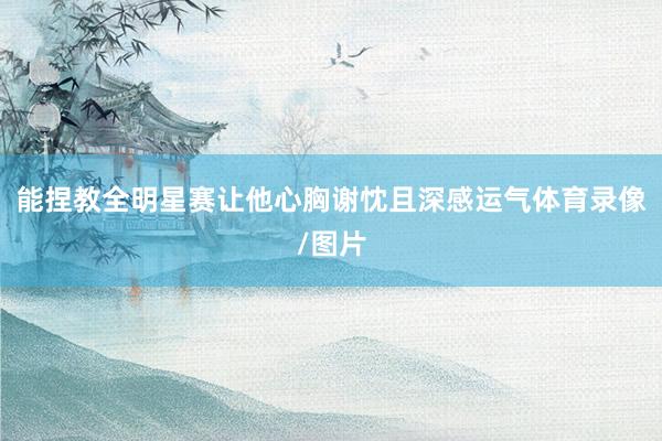能捏教全明星赛让他心胸谢忱且深感运气体育录像/图片