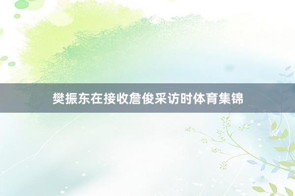 樊振东在接收詹俊采访时体育集锦