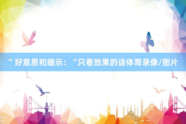 ”好意思和暗示：“只看效果的话体育录像/图片