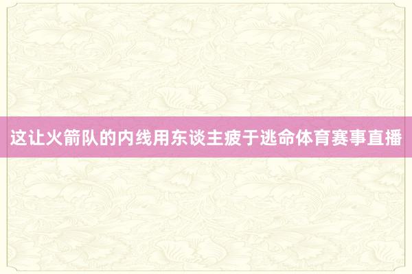 这让火箭队的内线用东谈主疲于逃命体育赛事直播