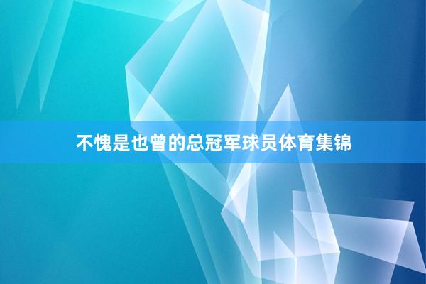不愧是也曾的总冠军球员体育集锦
