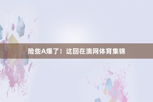 险些A爆了！这回在澳网体育集锦