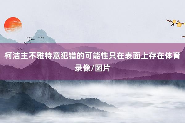柯洁主不雅特意犯错的可能性只在表面上存在体育录像/图片