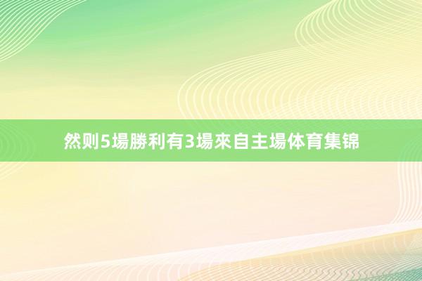 然则5場勝利有3場來自主場体育集锦