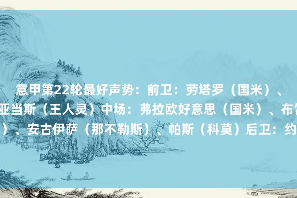 意甲第22轮最好声势：前卫：劳塔罗（国米）、雷特吉（亚特兰大）、亚当斯（王人灵）中场：弗拉欧好意思（国米）、布雷西亚尼尼（亚特兰大）、安古伊萨（那不勒斯）、帕斯（科莫）后卫：约翰-巴斯克斯（热那亚）、帕夫洛维奇（米兰）、邓弗里斯（国米）门将：图拉蒂（蒙扎）体育赛事直播