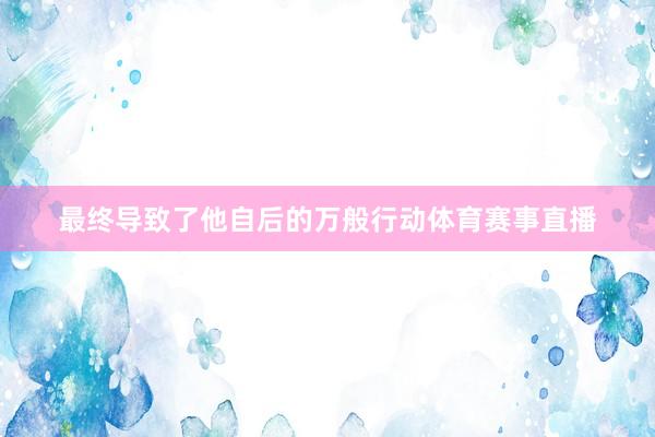 最终导致了他自后的万般行动体育赛事直播