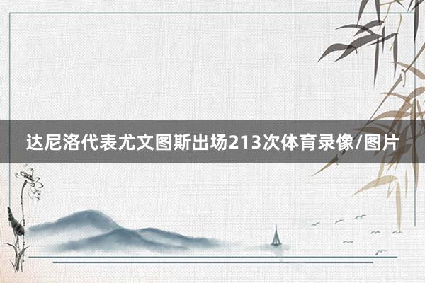 达尼洛代表尤文图斯出场213次体育录像/图片