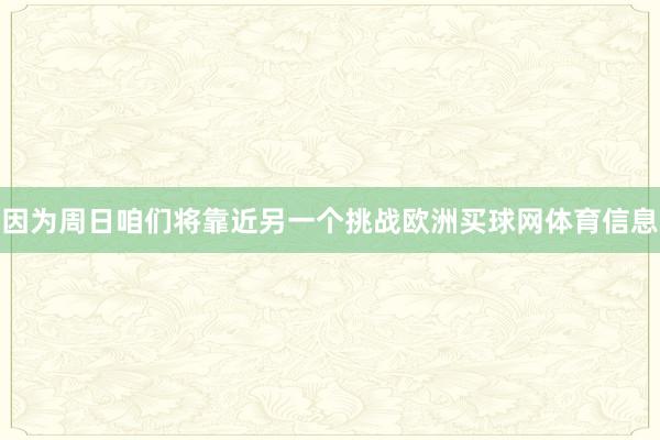 因为周日咱们将靠近另一个挑战欧洲买球网体育信息