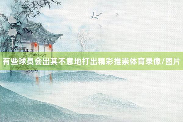 有些球员会出其不意地打出精彩推崇体育录像/图片