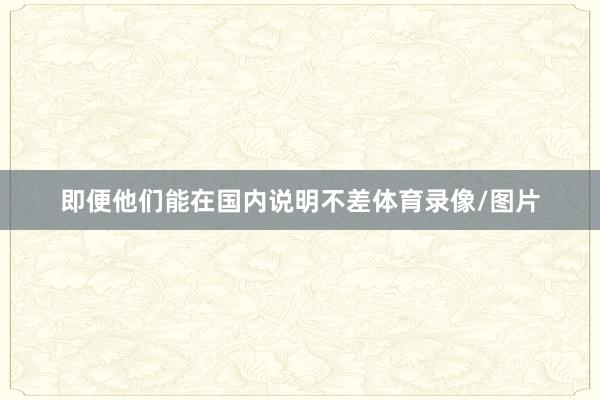 即便他们能在国内说明不差体育录像/图片
