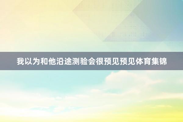 我以为和他沿途测验会很预见预见体育集锦
