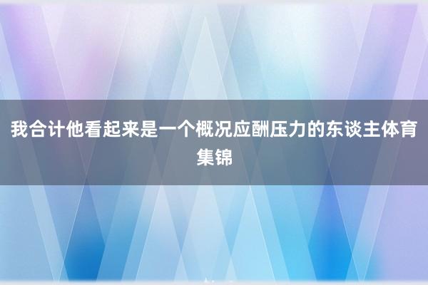我合计他看起来是一个概况应酬压力的东谈主体育集锦