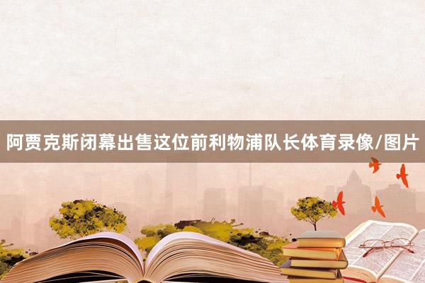 阿贾克斯闭幕出售这位前利物浦队长体育录像/图片