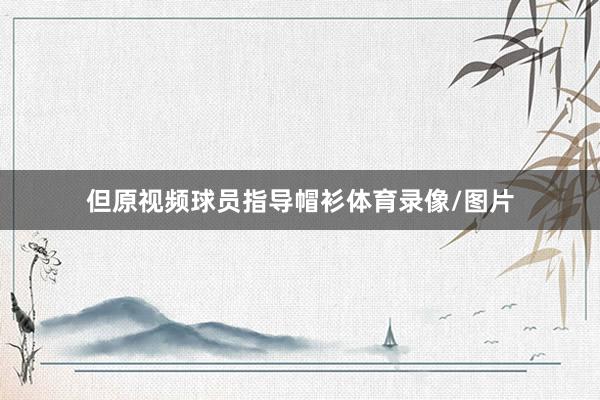 但原视频球员指导帽衫体育录像/图片