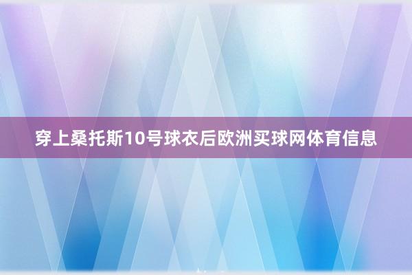 穿上桑托斯10号球衣后欧洲买球网体育信息