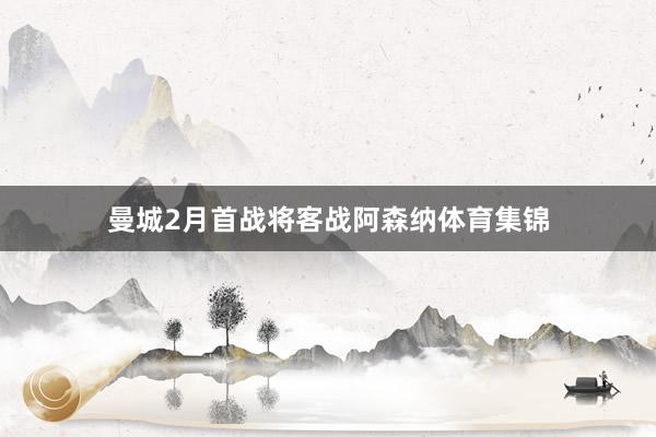 曼城2月首战将客战阿森纳体育集锦