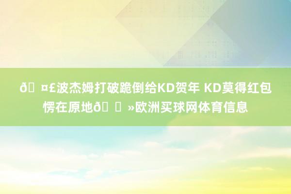 🤣波杰姆打破跪倒给KD贺年 KD莫得红包愣在原地👻欧洲买球网体育信息