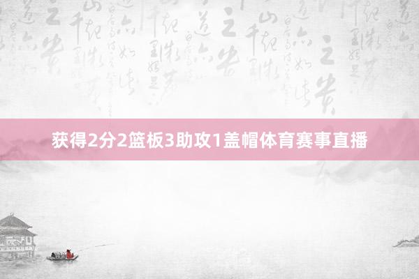 获得2分2篮板3助攻1盖帽体育赛事直播