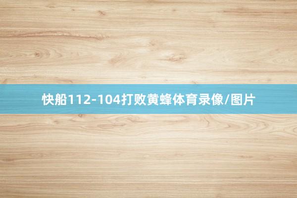 快船112-104打败黄蜂体育录像/图片