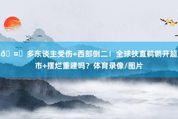 🤕多东谈主受伤+西部倒二！全球扶直鹈鹕开超市+摆烂重建吗？体育录像/图片
