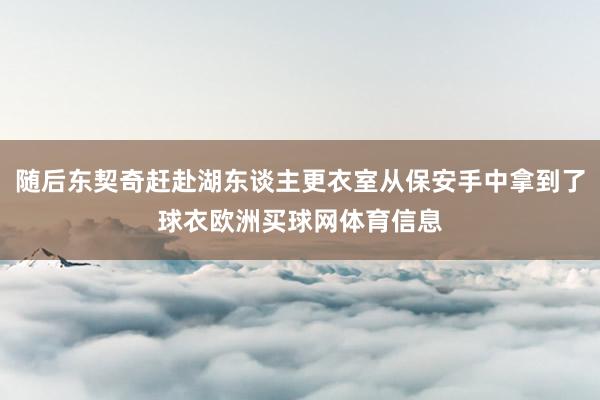 随后东契奇赶赴湖东谈主更衣室从保安手中拿到了球衣欧洲买球网体育信息