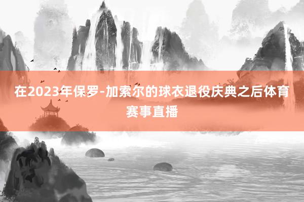 在2023年保罗-加索尔的球衣退役庆典之后体育赛事直播
