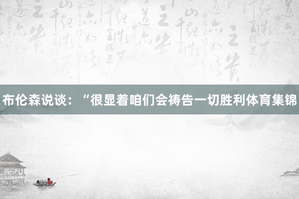 布伦森说谈：“很显着咱们会祷告一切胜利体育集锦